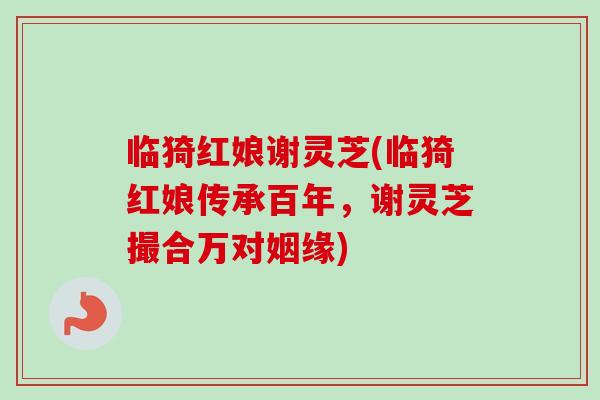 临猗红娘谢灵芝(临猗红娘传承百年,谢灵芝撮合万对姻缘) 临猗红娘谢灵芝(临猗红娘传承百年,谢灵芝撮合万对姻缘)