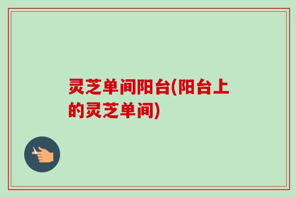 灵芝单间阳台(阳台上的灵芝单间)