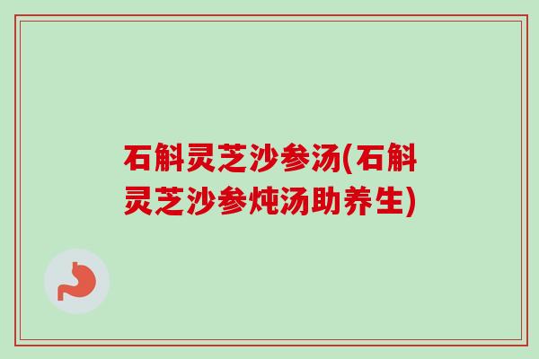 石斛灵芝沙参汤(石斛灵芝沙参炖汤助养生)