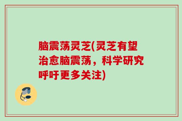 脑震荡灵芝(灵芝有望愈脑震荡,科学研究呼吁更多关注) 脑震荡灵芝(灵芝有望愈脑震荡,科学研究呼吁更多关注)