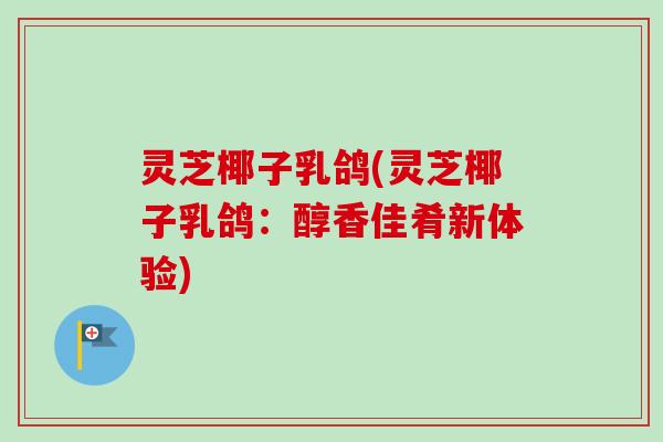 灵芝椰子乳鸽(灵芝椰子乳鸽:醇香佳肴新体验) 灵芝椰子乳鸽(灵芝椰子乳鸽:醇香佳肴新体验)