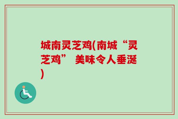 城南灵芝鸡(南城“灵芝鸡” 美味令人垂涎) 城南灵芝鸡(南城“灵芝鸡” 美味令人垂涎)