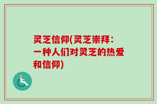 灵芝信仰(灵芝崇拜:一种人们对灵芝的热爱和信仰) 灵芝信仰(灵芝崇拜:一种人们对灵芝的热爱和信仰)