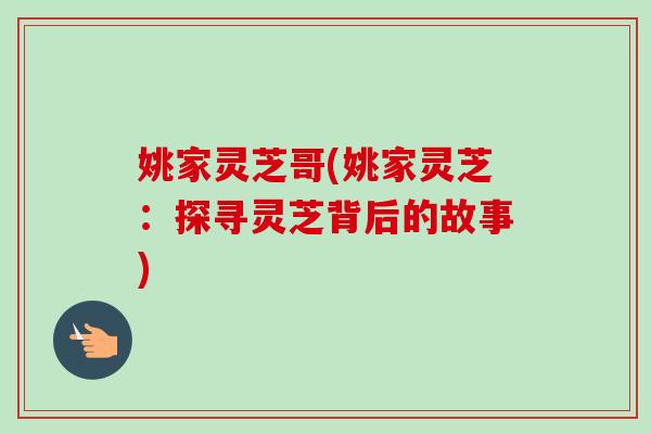 姚家灵芝哥(姚家灵芝:探寻灵芝背后的故事) 姚家灵芝哥(姚家灵芝:探寻灵芝背后的故事)