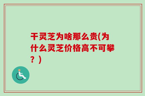 干灵芝为啥那么贵(为什么灵芝价格高不可攀?) 干灵芝为啥那么贵(为什么灵芝价格高不可攀?)