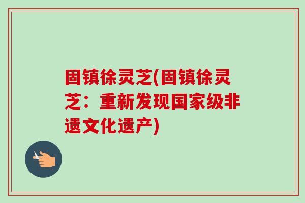 固镇徐灵芝(固镇徐灵芝：重新发现国家级非遗文化遗产)