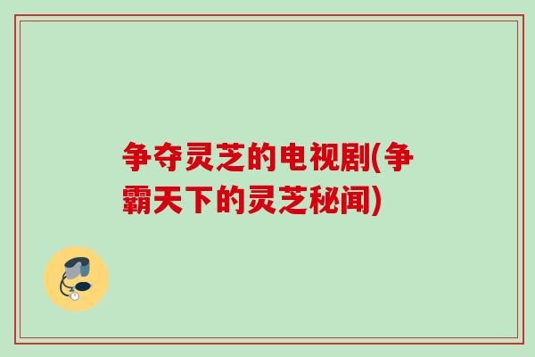 争夺灵芝的电视剧(争霸天下的灵芝秘闻)