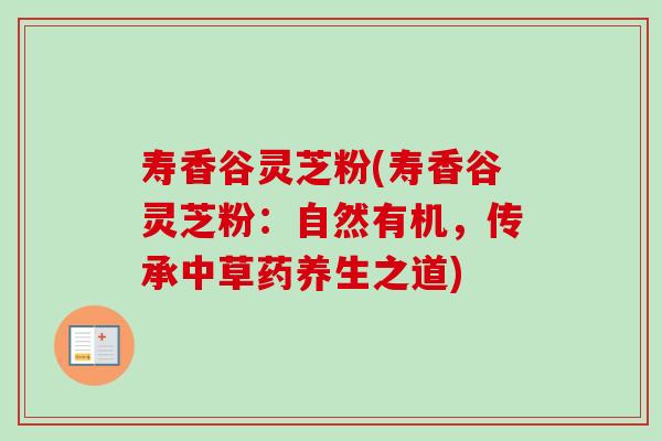 寿香谷灵芝粉(寿香谷灵芝粉:自然有机,传承中草药养生之道) 寿香谷灵芝粉(寿香谷灵芝粉:自然有机,传承中草药养生之道)