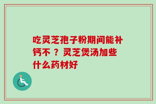 吃灵芝孢子粉期间能补钙不 ?灵芝煲汤加些什么药材好 吃灵芝孢子粉期间能补钙不 ?灵芝煲汤加些什么药材好