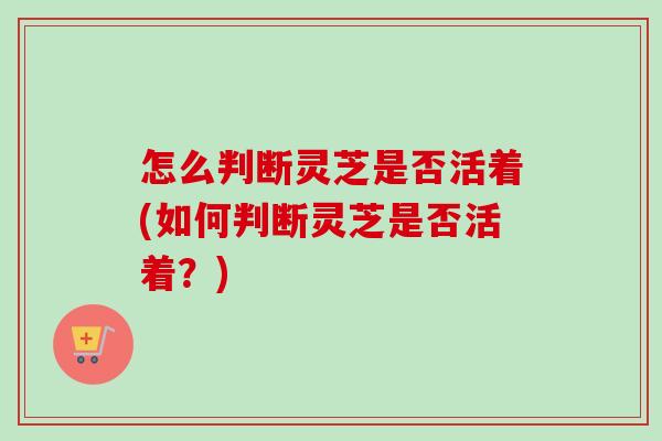 怎么判断灵芝是否活着(如何判断灵芝是否活着?) 怎么判断灵芝是否活着(如何判断灵芝是否活着?)
