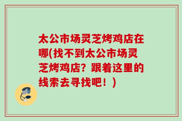 太公市场灵芝烤鸡店在哪(找不到太公市场灵芝烤鸡店？跟着这里的线索去寻找吧！)