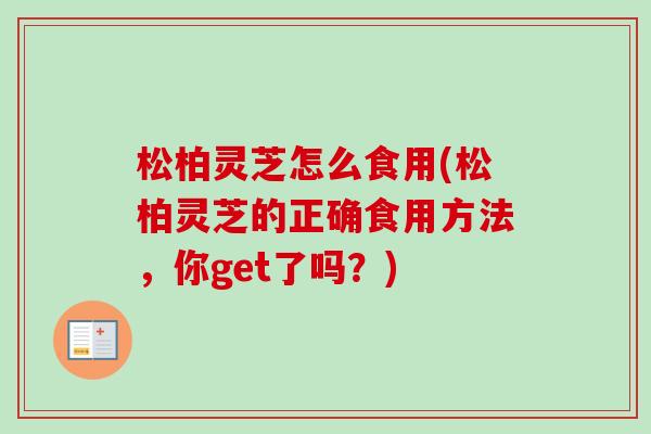 松柏灵芝怎么食用(松柏灵芝的正确食用方法,你get了吗?) 松柏灵芝怎么食用(松柏灵芝的正确食用方法,你get了吗?)