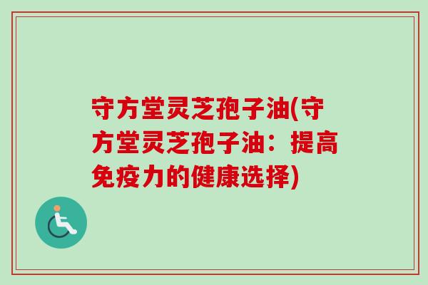 守方堂灵芝孢子油(守方堂灵芝孢子油:提高免疫力的健康选择) 守方堂灵芝孢子油(守方堂灵芝孢子油:提高免疫力的健康选择)