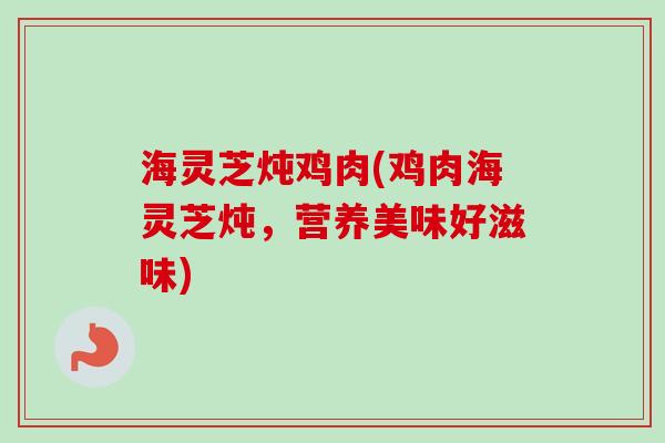 海灵芝炖鸡肉(鸡肉海灵芝炖,营养美味好滋味) 海灵芝炖鸡肉(鸡肉海灵芝炖,营养美味好滋味)