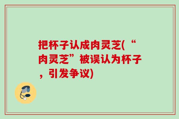 把杯子认成肉灵芝(“肉灵芝”被误认为杯子，引发争议)