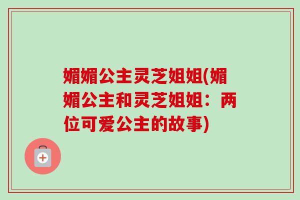 媚媚公主灵芝姐姐(媚媚公主和灵芝姐姐：两位可爱公主的故事)