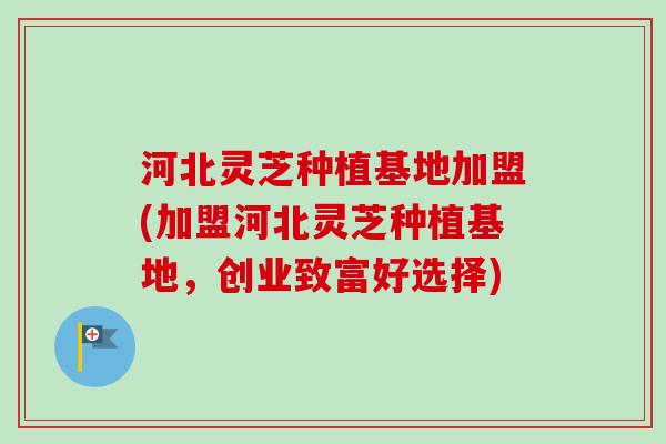 河北灵芝种植基地加盟(加盟河北灵芝种植基地,创业致富好选择) 河北灵芝种植基地加盟(加盟河北灵芝种植基地,创业致富好选择)