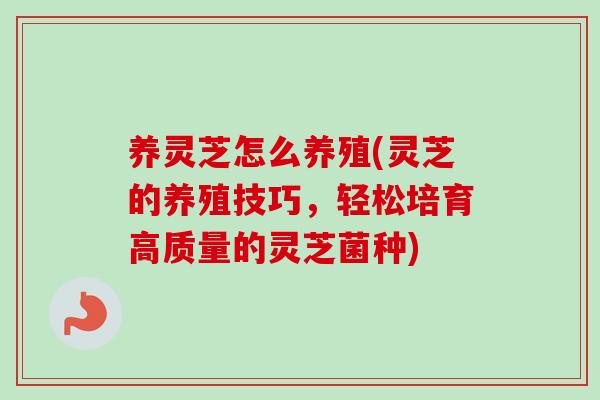养灵芝怎么养殖(灵芝的养殖技巧，轻松培育高质量的灵芝菌种)