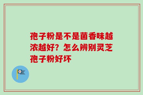 孢子粉是不是菌香味越浓越好?怎么辨别灵芝孢子粉好坏 孢子粉是不是菌香味越浓越好?怎么辨别灵芝孢子粉好坏