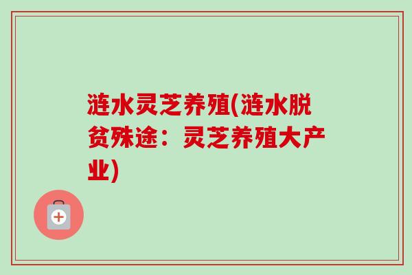 涟水灵芝养殖(涟水脱贫殊途:灵芝养殖大产业) 涟水灵芝养殖(涟水脱贫殊途:灵芝养殖大产业)