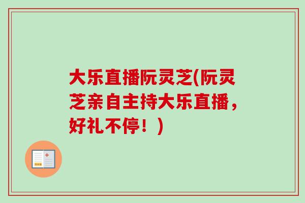 大乐直播阮灵芝(阮灵芝亲自主持大乐直播,好礼不停!) 大乐直播阮灵芝(阮灵芝亲自主持大乐直播,好礼不停!)