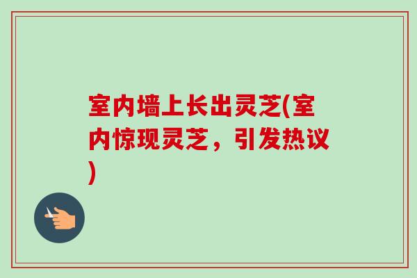 室内墙上长出灵芝(室内惊现灵芝，引发热议)