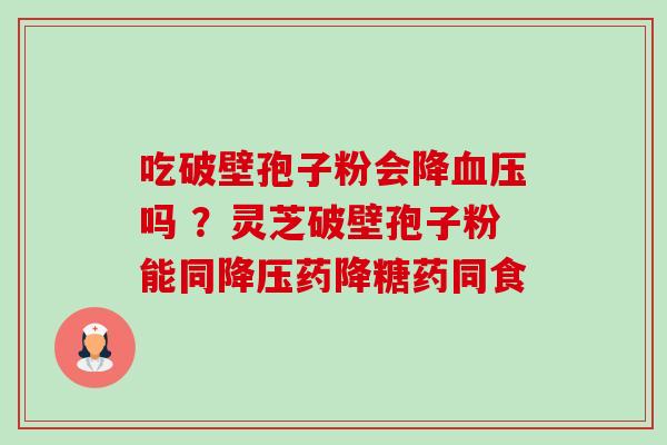 吃破壁孢子粉会降吗 ？灵芝破壁孢子粉能同药降糖药同食