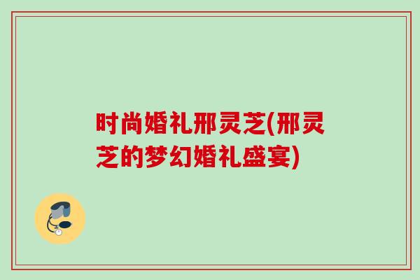 时尚婚礼邢灵芝(邢灵芝的梦幻婚礼盛宴)