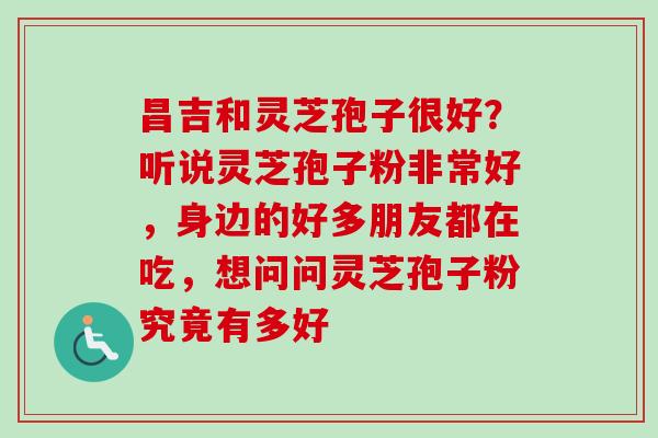 昌吉和灵芝孢子很好？听说灵芝孢子粉非常好，身边的好多朋友都在吃，想问问灵芝孢子粉究竟有多好