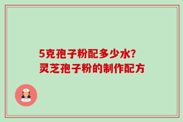 5克孢子粉配多少水?灵芝孢子粉的制作配方 5克孢子粉配多少水?灵芝孢子粉的制作配方
