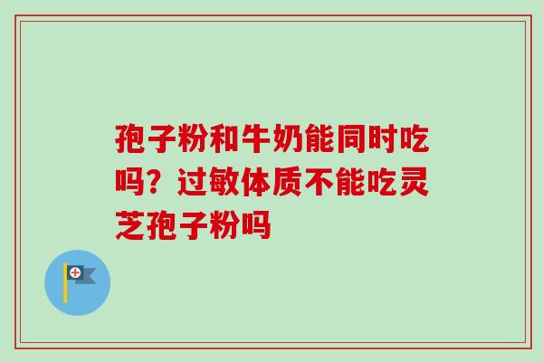 孢子粉和牛奶能同时吃吗?体质不能吃灵芝孢子粉吗 孢子粉和牛奶能同时吃吗?体质不能吃灵芝孢子粉吗