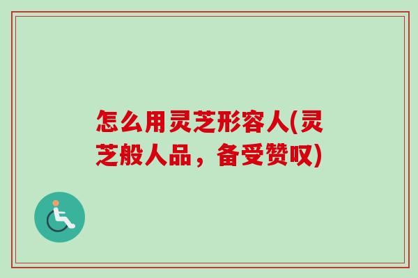 怎么用灵芝形容人(灵芝般人品,备受赞叹) 怎么用灵芝形容人(灵芝般人品,备受赞叹)