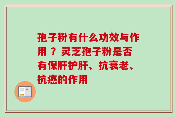 孢子粉有什么功效与作用 ?灵芝孢子粉是否有、抗、抗的作用 孢子粉有什么功效与作用 ?灵芝孢子粉是否有、抗、抗的作用
