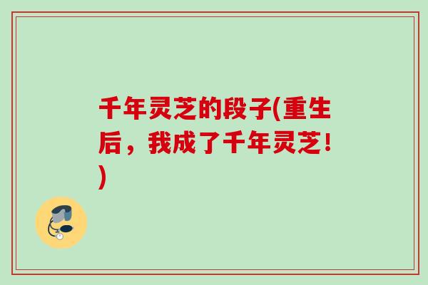 千年灵芝的段子(重生后,我成了千年灵芝!) 千年灵芝的段子(重生后,我成了千年灵芝!)