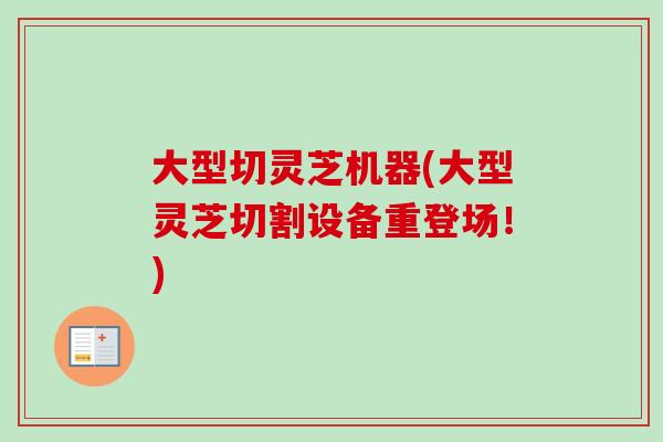 大型切灵芝机器(大型灵芝切割设备重登场!) 大型切灵芝机器(大型灵芝切割设备重登场!)