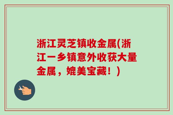 浙江灵芝镇收金属(浙江一乡镇意外收获大量金属,媲美宝藏!) 浙江灵芝镇收金属(浙江一乡镇意外收获大量金属,媲美宝藏!)
