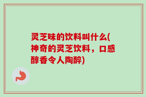 灵芝味的饮料叫什么(神奇的灵芝饮料,口感醇香令人陶醉) 灵芝味的饮料叫什么(神奇的灵芝饮料,口感醇香令人陶醉)