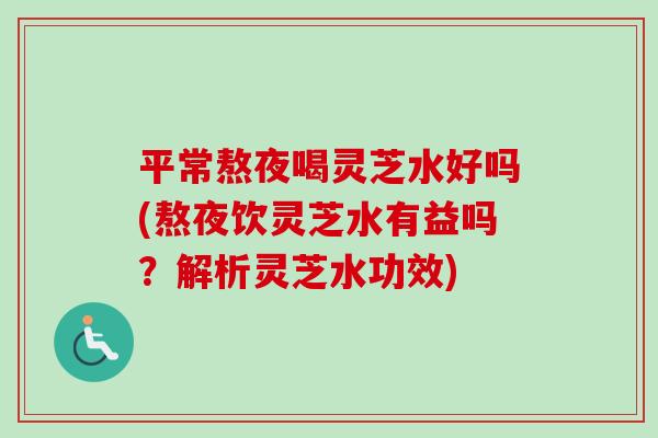 平常熬夜喝灵芝水好吗(熬夜饮灵芝水有益吗?解析灵芝水功效) 平常熬夜喝灵芝水好吗(熬夜饮灵芝水有益吗?解析灵芝水功效)