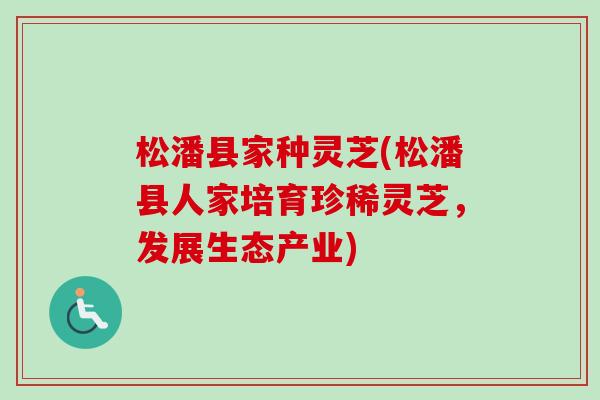 松潘县家种灵芝(松潘县人家培育珍稀灵芝,发展生态产业) 松潘县家种灵芝(松潘县人家培育珍稀灵芝,发展生态产业)