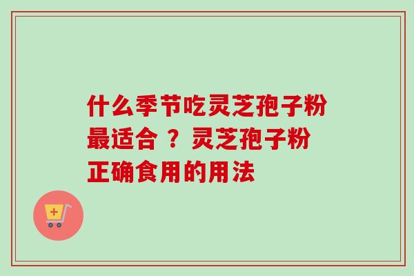 什么季节吃灵芝孢子粉适合 ?灵芝孢子粉正确食用的用法 什么季节吃灵芝孢子粉适合 ?灵芝孢子粉正确食用的用法