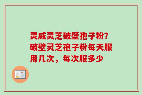 灵威灵芝破壁孢子粉?破壁灵芝孢子粉每天服用几次,每次服多少 灵威灵芝破壁孢子粉?破壁灵芝孢子粉每天服用几次,每次服多少