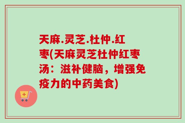 天麻.灵芝.杜仲.红枣(天麻灵芝杜仲红枣汤：滋补健脑，增强免疫力的美食)
