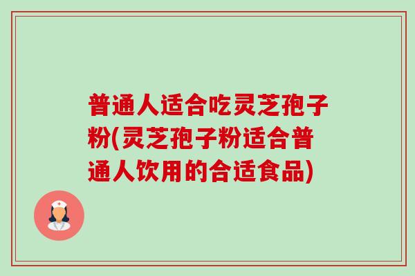 普通人适合吃灵芝孢子粉(灵芝孢子粉适合普通人饮用的合适食品) 普通人适合吃灵芝孢子粉(灵芝孢子粉适合普通人饮用的合适食品)