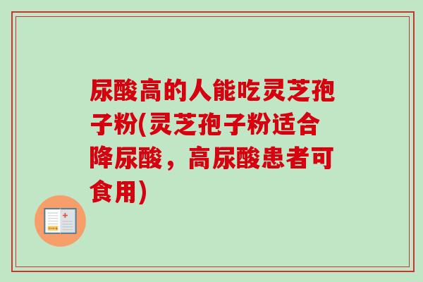 尿酸高的人能吃灵芝孢子粉(灵芝孢子粉适合降尿酸，高尿酸患者可食用)