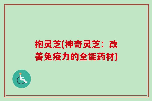 抱灵芝(神奇灵芝:改善免疫力的全能药材) 抱灵芝(神奇灵芝:改善免疫力的全能药材)