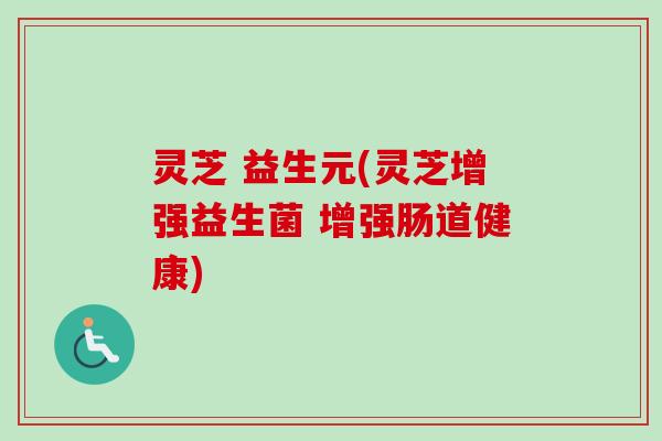 灵芝 益生元(灵芝增强益生菌 增强肠道健康) 灵芝 益生元(灵芝增强益生菌 增强肠道健康)