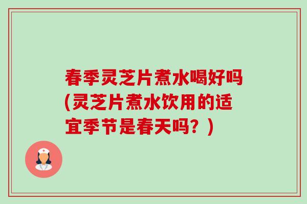春季灵芝片煮水喝好吗(灵芝片煮水饮用的适宜季节是春天吗?) 春季灵芝片煮水喝好吗(灵芝片煮水饮用的适宜季节是春天吗?)