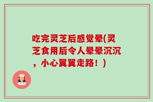 吃完灵芝后感觉晕(灵芝食用后令人晕晕沉沉，小心翼翼走路！)