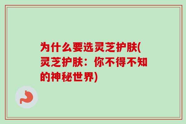 为什么要选灵芝护肤(灵芝护肤：你不得不知的神秘世界)