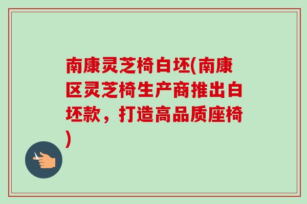 南康灵芝椅白坯(南康区灵芝椅生产商推出白坯款,打造高品质座椅) 南康灵芝椅白坯(南康区灵芝椅生产商推出白坯款,打造高品质座椅)